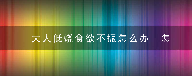 大人低烧食欲不振怎么办 怎么样退烧呢